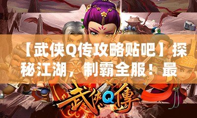 【武俠Q傳攻略貼吧】探秘江湖，制霸全服！最全游戲攻略大揭秘！