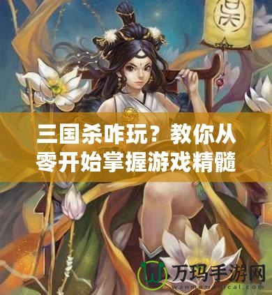 三國殺咋玩？教你從零開始掌握游戲精髓！