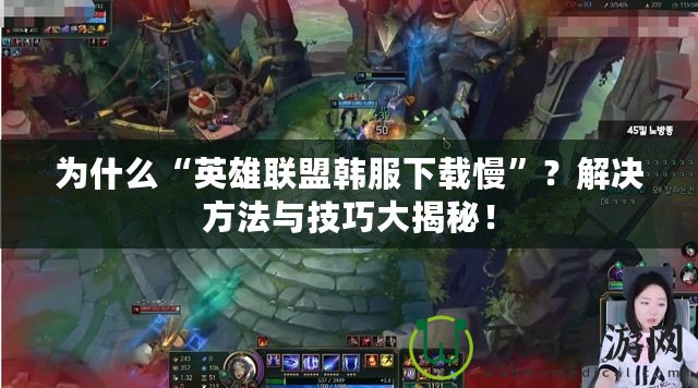 為什么“英雄聯(lián)盟韓服下載慢”？解決方法與技巧大揭秘！