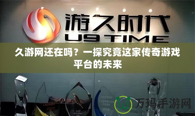 久游網(wǎng)還在嗎？一探究竟這家傳奇游戲平臺的未來