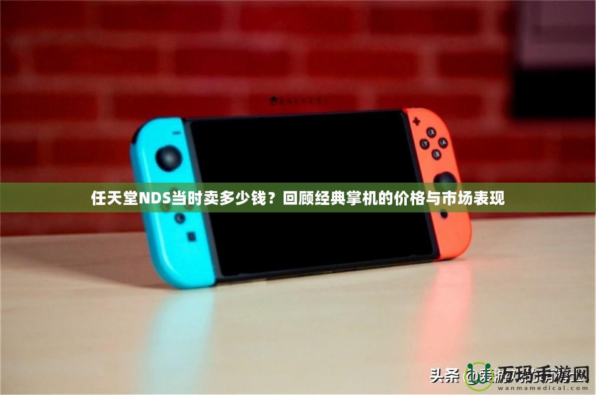 任天堂NDS當時賣多少錢？回顧經典掌機的價格與市場表現(xiàn)