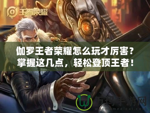 伽羅王者榮耀怎么玩才厲害？掌握這幾點(diǎn)，輕松登頂王者！
