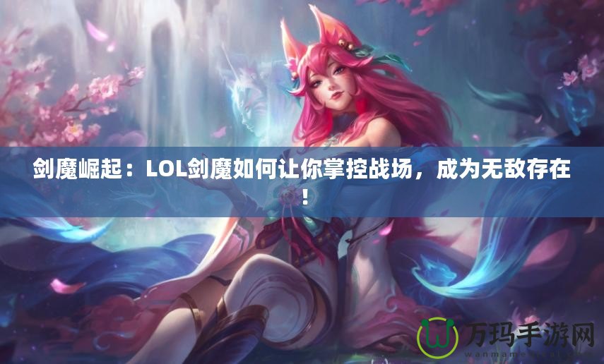 劍魔崛起：LOL劍魔如何讓你掌控戰(zhàn)場(chǎng)，成為無(wú)敵存在！