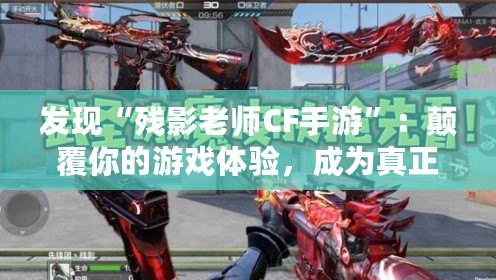 發(fā)現(xiàn)“殘影老師CF手游”：顛覆你的游戲體驗(yàn)，成為真正的戰(zhàn)場王者！