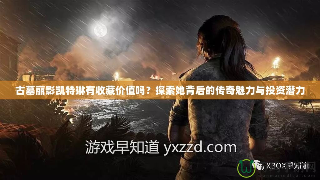 古墓麗影凱特琳有收藏價(jià)值嗎？探索她背后的傳奇魅力與投資潛力