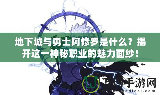 地下城與勇士阿修羅是什么？揭開這一神秘職業(yè)的魅力面紗！