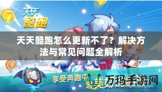 天天酷跑怎么更新不了？解決方法與常見問題全解析
