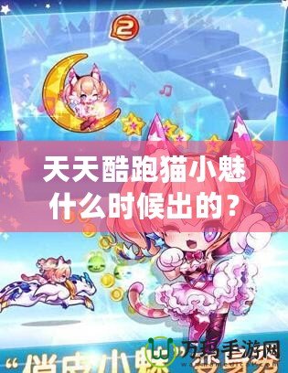 天天酷跑貓小魅什么時候出的？揭秘這款萌寵角色背后的精彩故事！