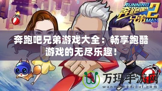 奔跑吧兄弟游戲大全：暢享跑酷游戲的無(wú)盡樂(lè)趣！