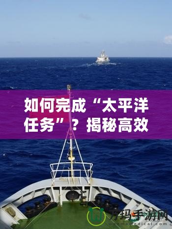 如何完成“太平洋任務(wù)”？揭秘高效執(zhí)行的秘訣