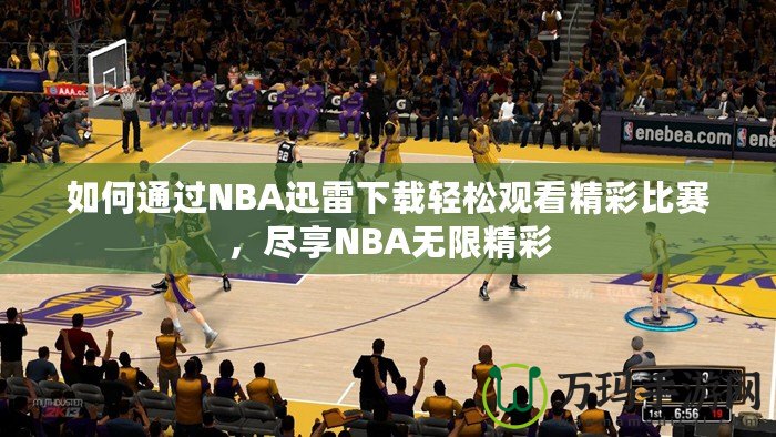 如何通過NBA迅雷下載輕松觀看精彩比賽，盡享NBA無限精彩