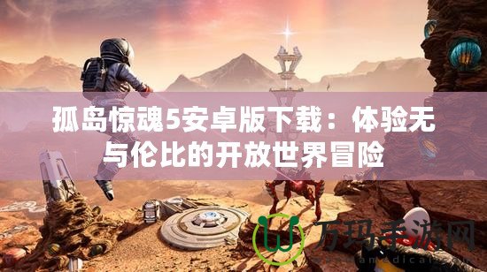 孤島驚魂5安卓版下載：體驗(yàn)無(wú)與倫比的開放世界冒險(xiǎn)