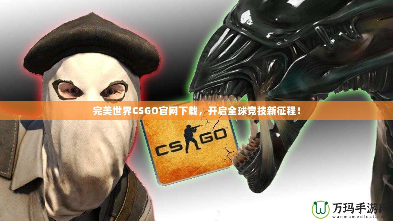 完美世界CSGO官網(wǎng)下載，開(kāi)啟全球競(jìng)技新征程！