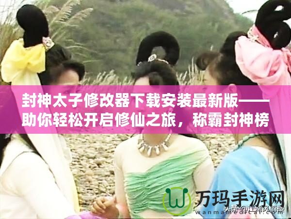 封神太子修改器下載安裝最新版——助你輕松開(kāi)啟修仙之旅，稱霸封神榜！
