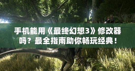 手機(jī)能用《最終幻想3》修改器嗎？最全指南助你暢玩經(jīng)典！