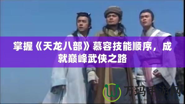掌握《天龍八部》慕容技能順序，成就巔峰武俠之路