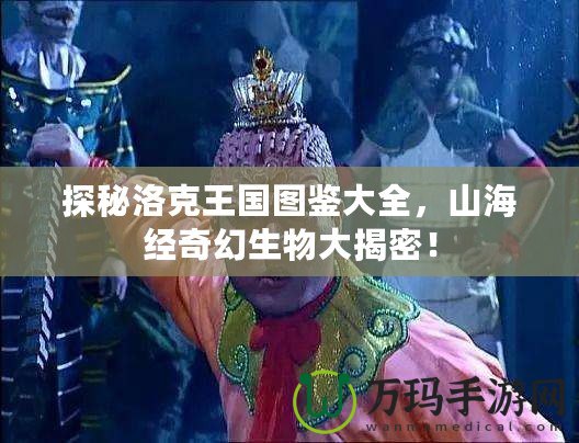 探秘洛克王國(guó)圖鑒大全，山海經(jīng)奇幻生物大揭密！