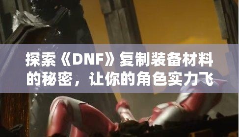 探索《DNF》復(fù)制裝備材料的秘密，讓你的角色實(shí)力飛躍！