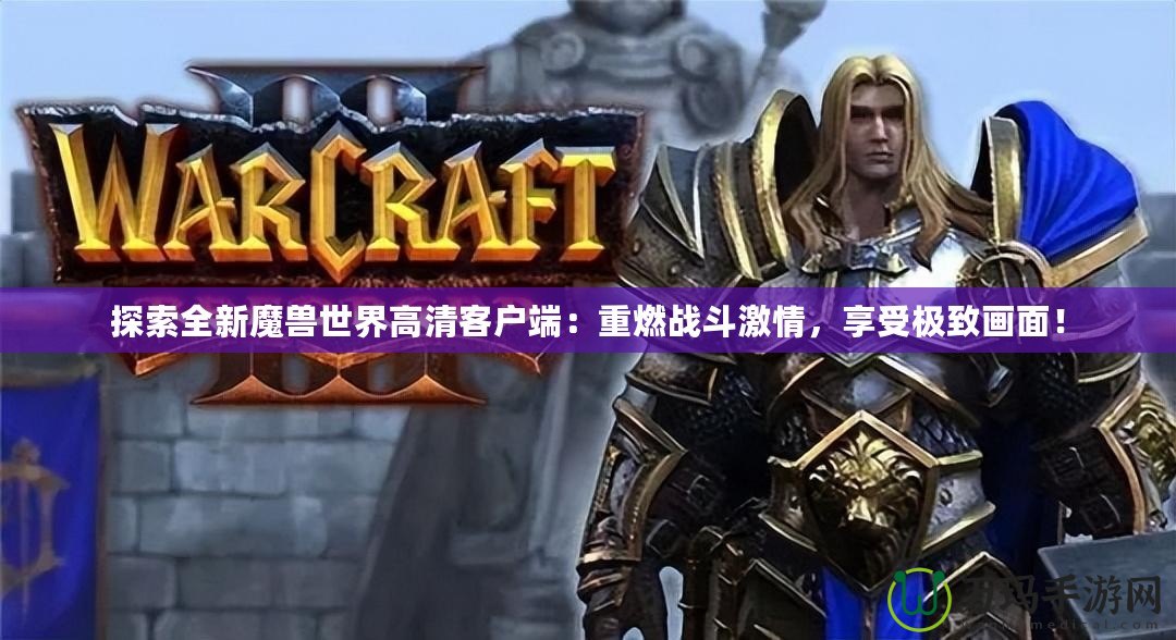 探索全新魔獸世界高清客戶端：重燃戰(zhàn)斗激情，享受極致畫面！