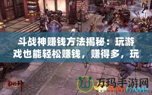 斗戰(zhàn)神賺錢方法揭秘：玩游戲也能輕松賺錢，賺得多，玩得爽！