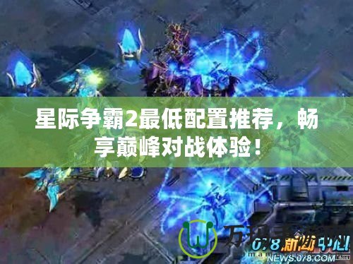 星際爭(zhēng)霸2最低配置推薦，暢享巔峰對(duì)戰(zhàn)體驗(yàn)！