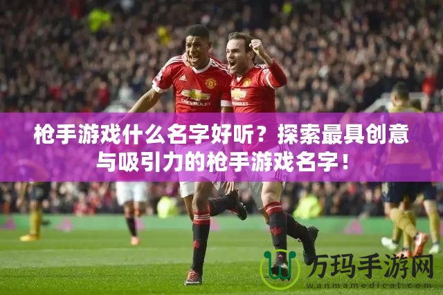 槍手游戲什么名字好聽？探索最具創(chuàng)意與吸引力的槍手游戲名字！