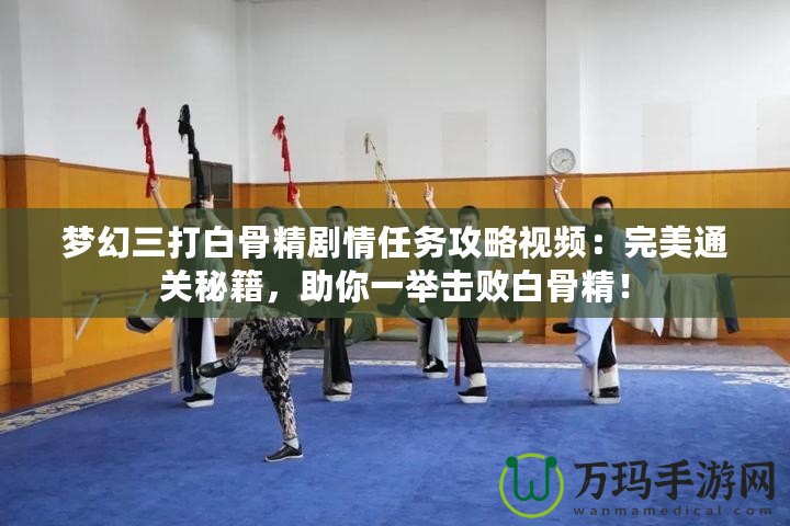 夢幻三打白骨精劇情任務(wù)攻略視頻：完美通關(guān)秘籍，助你一舉擊敗白骨精！