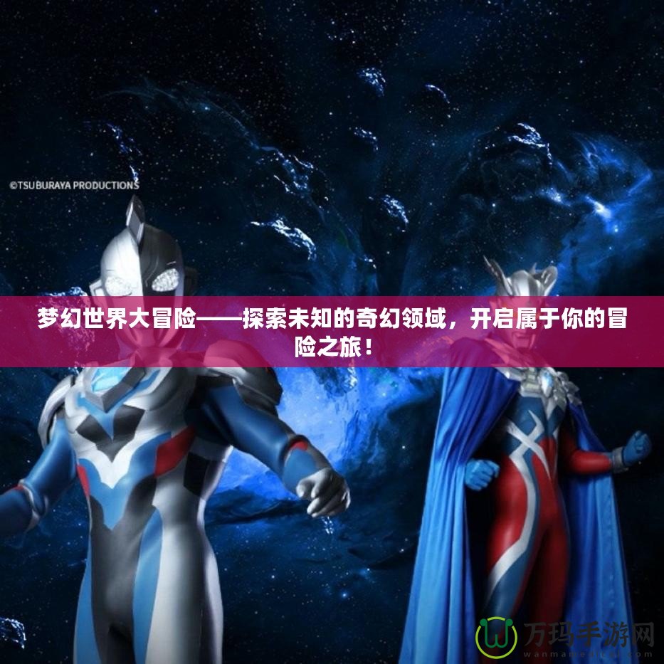 夢幻世界大冒險——探索未知的奇幻領(lǐng)域，開啟屬于你的冒險之旅！