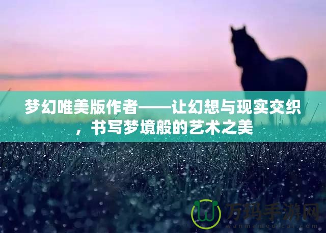 夢幻唯美版作者——讓幻想與現(xiàn)實交織，書寫夢境般的藝術之美
