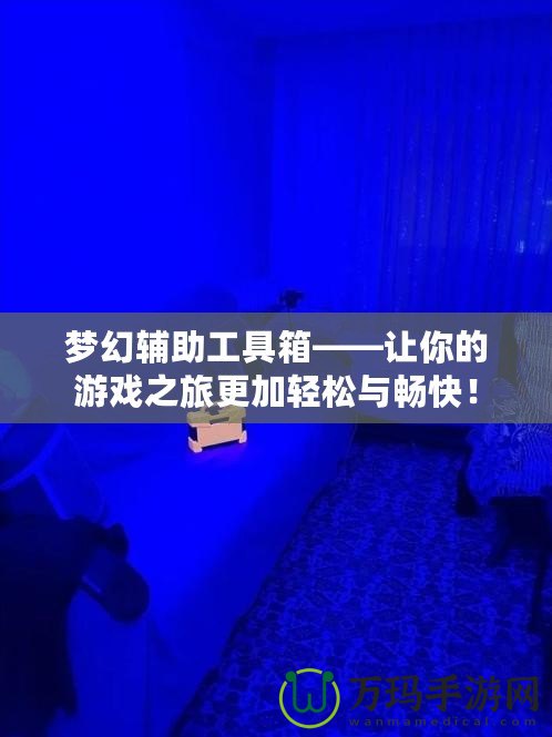 夢(mèng)幻輔助工具箱——讓你的游戲之旅更加輕松與暢快！