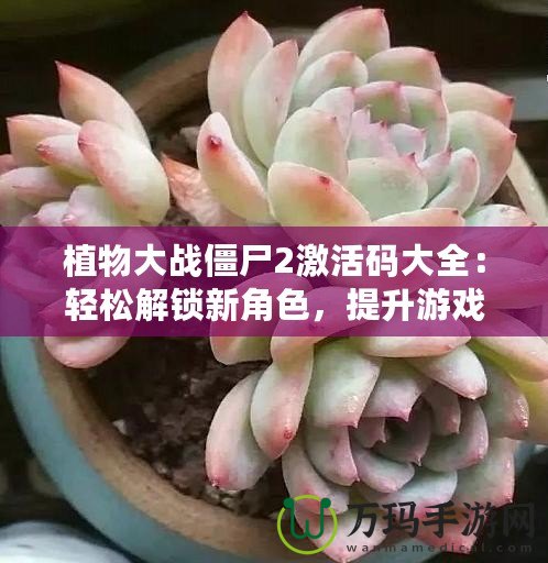 植物大戰(zhàn)僵尸2激活碼大全：輕松解鎖新角色，提升游戲體驗