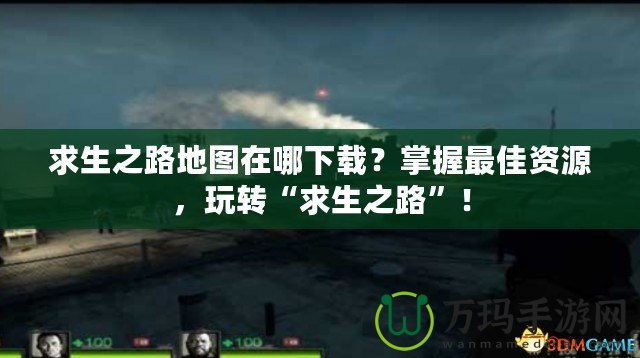 求生之路地圖在哪下載？掌握最佳資源，玩轉(zhuǎn)“求生之路”！