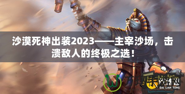 沙漠死神出裝2023——主宰沙場(chǎng)，擊潰敵人的終極之選！