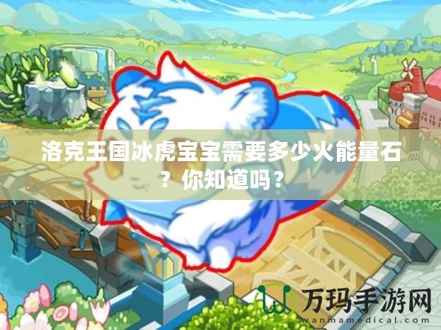 洛克王國冰虎寶寶需要多少火能量石？你知道嗎？