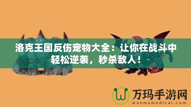 洛克王國反傷寵物大全：讓你在戰(zhàn)斗中輕松逆襲，秒殺敵人！
