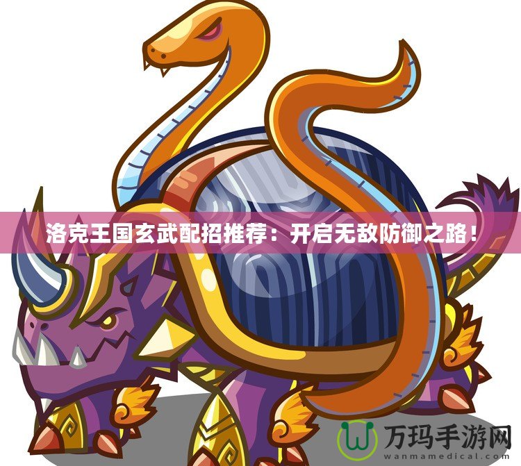洛克王國玄武配招推薦：開啟無敵防御之路！