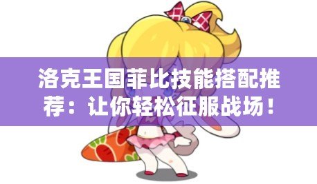 洛克王國(guó)菲比技能搭配推薦：讓你輕松征服戰(zhàn)場(chǎng)！