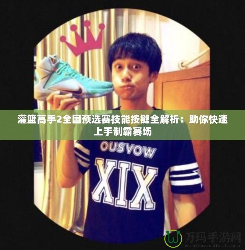 灌籃高手2全國(guó)預(yù)選賽技能按鍵全解析：助你快速上手制霸賽場(chǎng)