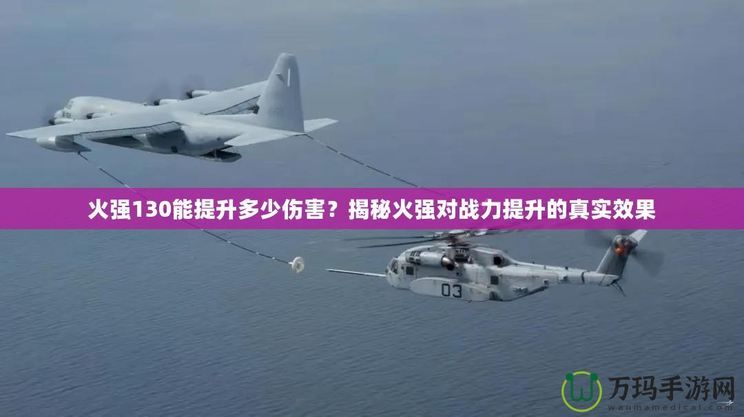 火強130能提升多少傷害？揭秘火強對戰(zhàn)力提升的真實效果