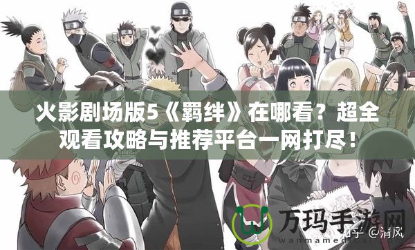 火影劇場版5《羈絆》在哪看？超全觀看攻略與推薦平臺一網(wǎng)打盡！