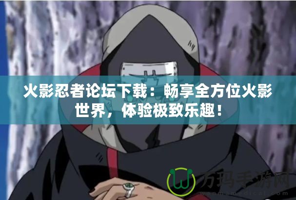 火影忍者論壇下載：暢享全方位火影世界，體驗(yàn)極致樂(lè)趣！