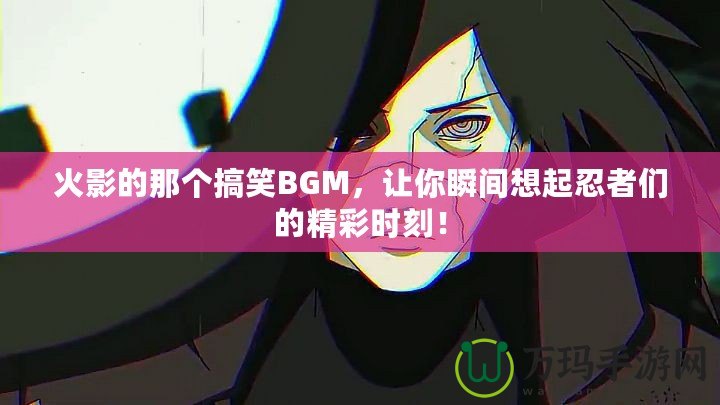 火影的那個(gè)搞笑BGM，讓你瞬間想起忍者們的精彩時(shí)刻！