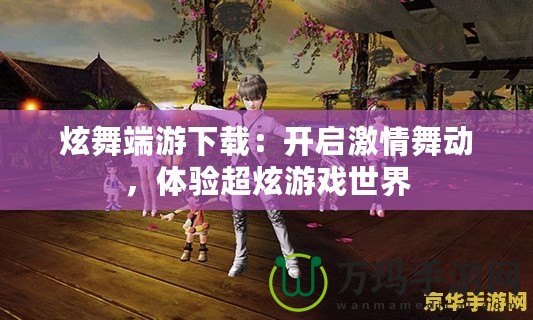 炫舞端游下載：開啟激情舞動，體驗超炫游戲世界