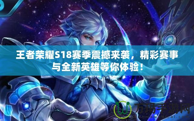 王者榮耀S18賽季震撼來(lái)襲，精彩賽事與全新英雄等你體驗(yàn)！