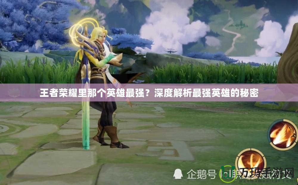 王者榮耀里那個(gè)英雄最強(qiáng)？深度解析最強(qiáng)英雄的秘密