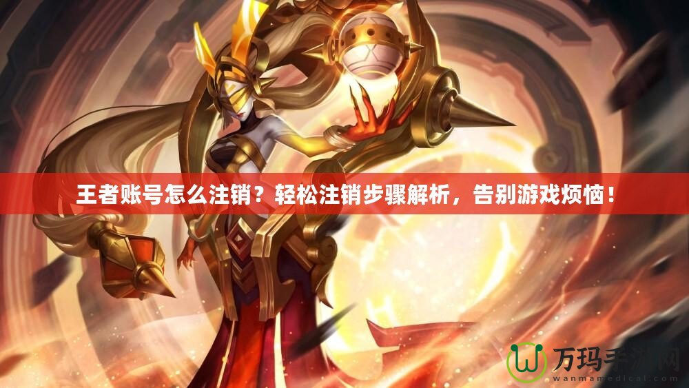 王者賬號(hào)怎么注銷？輕松注銷步驟解析，告別游戲煩惱！