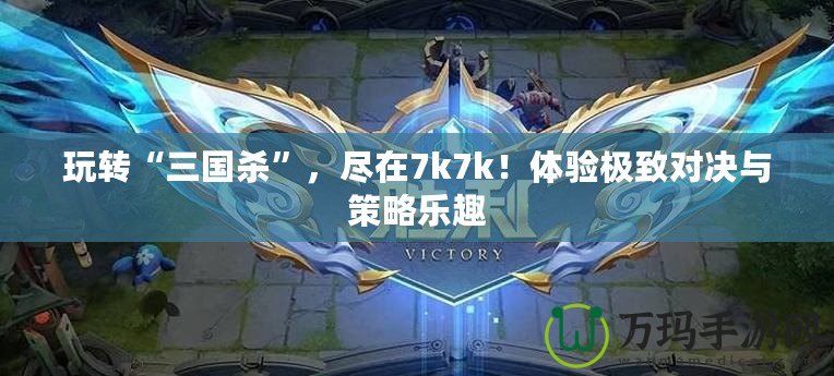 玩轉(zhuǎn)“三國(guó)殺”，盡在7k7k！體驗(yàn)極致對(duì)決與策略樂(lè)趣