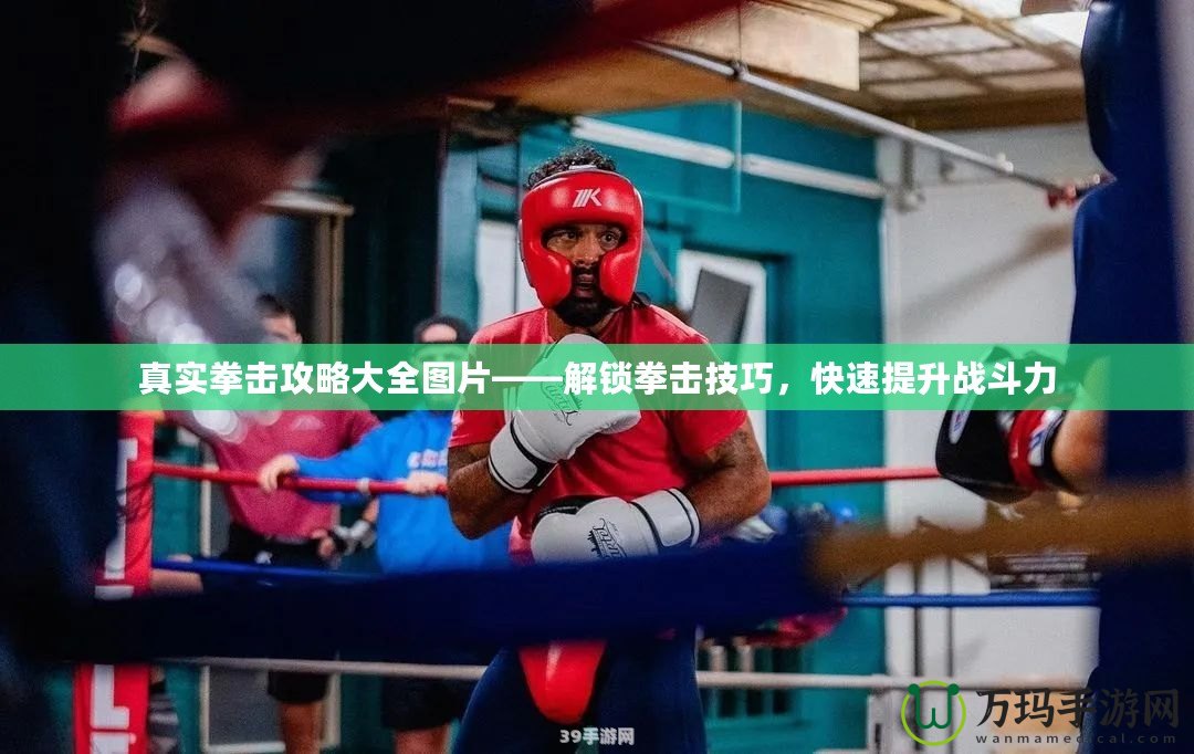 真實拳擊攻略大全圖片——解鎖拳擊技巧，快速提升戰(zhàn)斗力