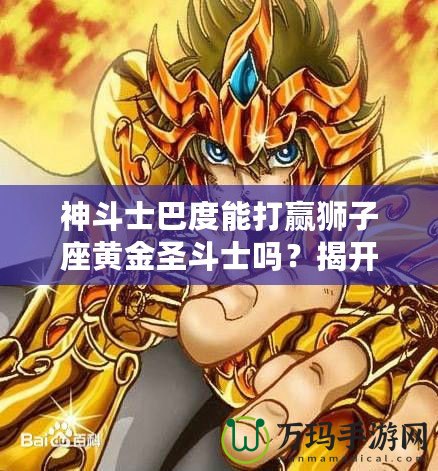 神斗士巴度能打贏獅子座黃金圣斗士嗎？揭開宇宙最強(qiáng)戰(zhàn)斗背后的秘密！