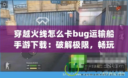 穿越火線怎么卡bug運(yùn)輸船手游下載：破解極限，暢玩射擊激情